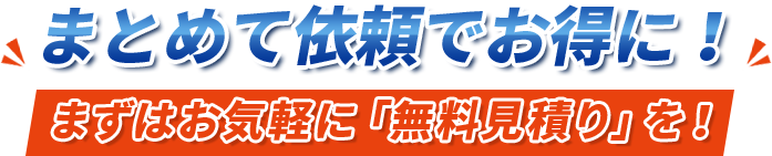 まとめて依頼でお得に！まずはお気軽に「無料見積り」を！